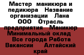 Мастер  маникюра и педикюра › Название организации ­ Лана, ООО › Отрасль предприятия ­ Маникюр › Минимальный оклад ­ 1 - Все города Работа » Вакансии   . Алтайский край